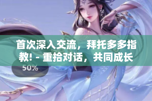 首次深入交流，拜托多多指教! - 重拾對話，共同成長!