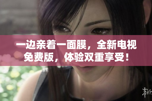一邊親著一面膜，全新電視免費(fèi)版，體驗(yàn)雙重享受！