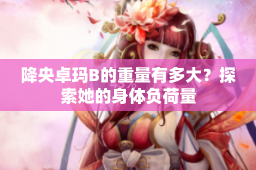 降央卓瑪B的重量有多大？探索她的身體負(fù)荷量