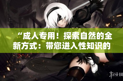 “成人專用！探索自然的全新方式：帶您進(jìn)入性知識的奇妙世界！”