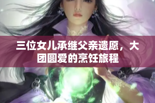 三位女兒承繼父親遺愿，大團圓愛的烹飪旅程
