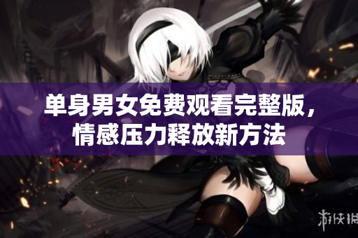 單身男女免費觀看完整版，情感壓力釋放新方法