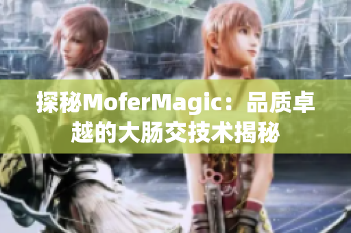 探秘MoferMagic：品質(zhì)卓越的大腸交技術(shù)揭秘