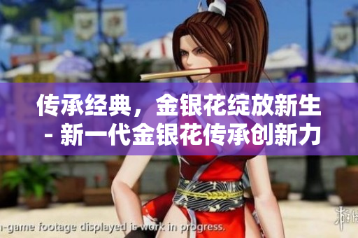 傳承經(jīng)典，金銀花綻放新生 - 新一代金銀花傳承創(chuàng)新力，煥發(fā)生命之美
