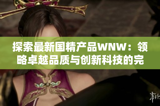 探索最新國精產(chǎn)品WNW：領略卓越品質(zhì)與創(chuàng)新科技的完美融合