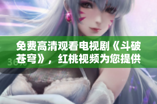 免費高清觀看電視劇《斗破蒼穹》，紅桃視頻為您提供高品質(zhì)的視聽享受