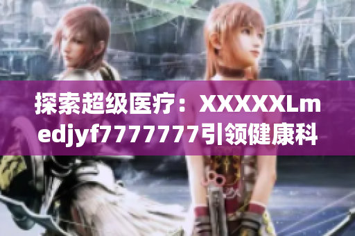 探索超級(jí)醫(yī)療：XXXXXLmedjyf7777777引領(lǐng)健康科技革命