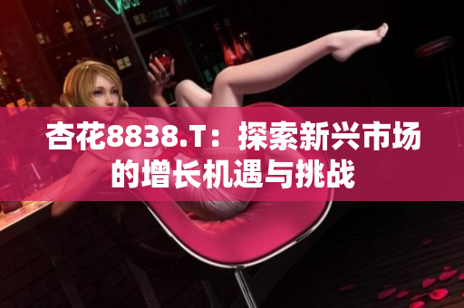 杏花8838.T：探索新興市場的增長機遇與挑戰(zhàn)