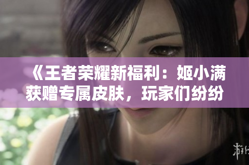 《王者榮耀新福利：姬小滿獲贈專屬皮膚，玩家們紛紛點贊》