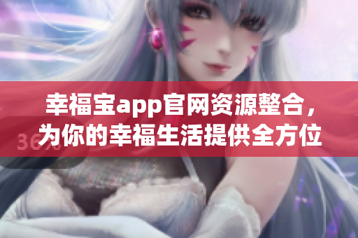 幸福寶app官網(wǎng)資源整合，為你的幸福生活提供全方位支持