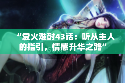“愛火難酎43話：聽從主人的指引，情感升華之路”
