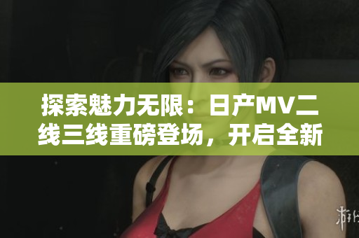 探索魅力無限：日產(chǎn)MV二線三線重磅登場(chǎng)，開啟全新品牌之旅