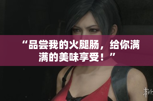 “品嘗我的火腿腸，給你滿(mǎn)滿(mǎn)的美味享受！”