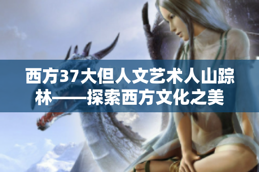 西方37大但人文藝術(shù)人山蹤林——探索西方文化之美