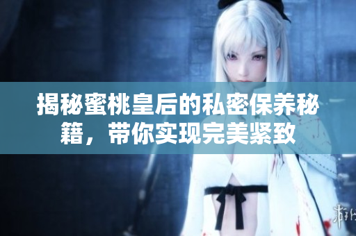 揭秘蜜桃皇后的私密保養(yǎng)秘籍，帶你實現(xiàn)完美緊致