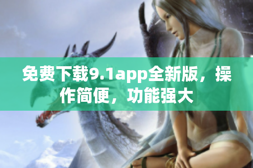 免費(fèi)下載9.1app全新版，操作簡便，功能強(qiáng)大
