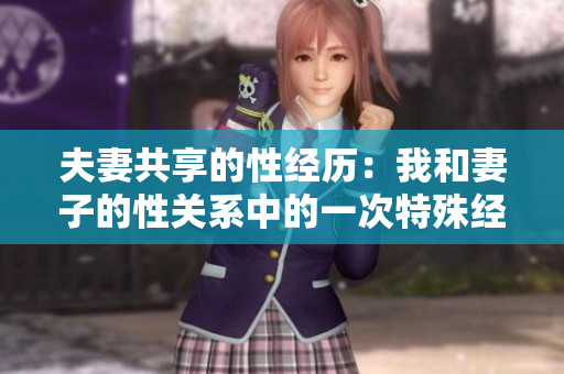 夫妻共享的性經(jīng)歷：我和妻子的性關(guān)系中的一次特殊經(jīng)歷