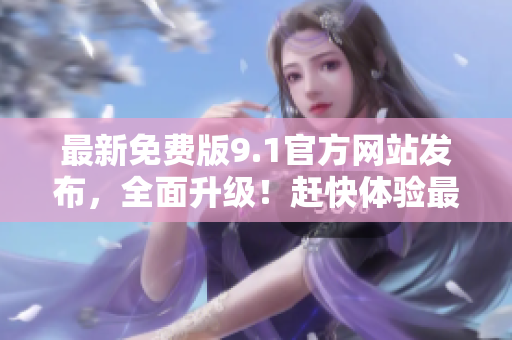 最新免費(fèi)版9.1官方網(wǎng)站發(fā)布，全面升級！趕快體驗(yàn)最新功能！