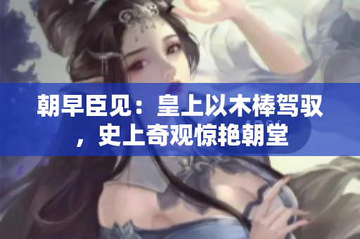 朝早臣見(jiàn)：皇上以木棒駕馭，史上奇觀驚艷朝堂