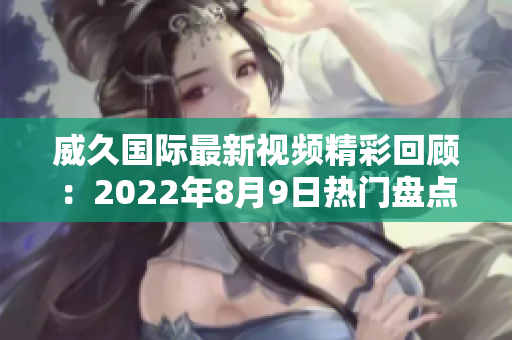 威久國(guó)際最新視頻精彩回顧：2022年8月9日熱門(mén)盤(pán)點(diǎn)