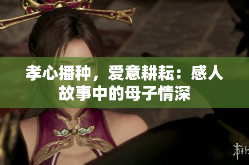 孝心播種，愛意耕耘：感人故事中的母子情深
