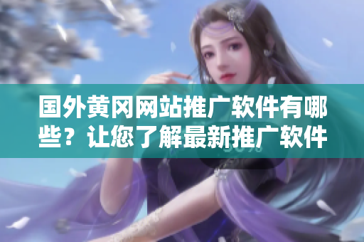 國外黃岡網(wǎng)站推廣軟件有哪些？讓您了解最新推廣軟件！