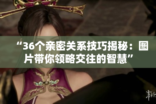 “36個(gè)親密關(guān)系技巧揭秘：圖片帶你領(lǐng)略交往的智慧”