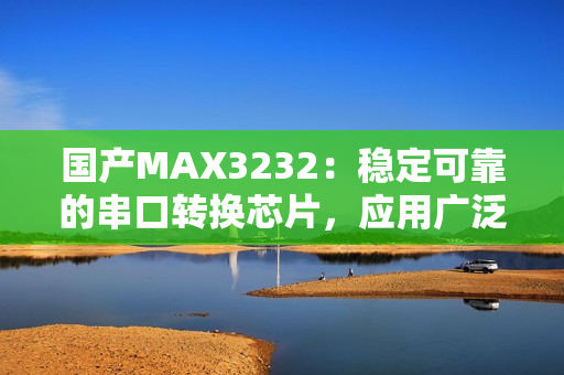 國(guó)產(chǎn)MAX3232：穩(wěn)定可靠的串口轉(zhuǎn)換芯片，應(yīng)用廣泛