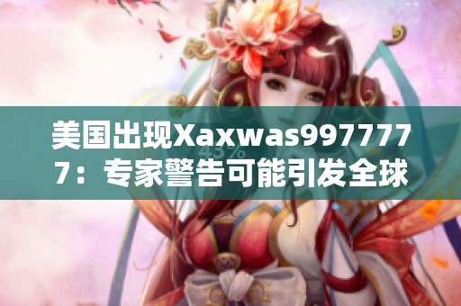 美國出現(xiàn)Xaxwas9977777：專家警告可能引發(fā)全球關(guān)注的健康危機