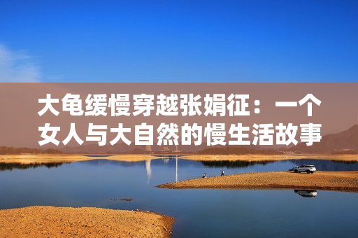 大龜緩慢穿越張娟征：一個(gè)女人與大自然的慢生活故事