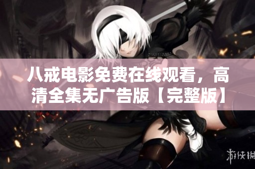 八戒電影免費(fèi)在線觀看，高清全集無(wú)廣告版【完整版】