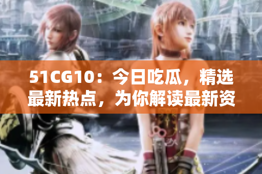 51CG10：今日吃瓜，精選最新熱點(diǎn)，為你解讀最新資訊