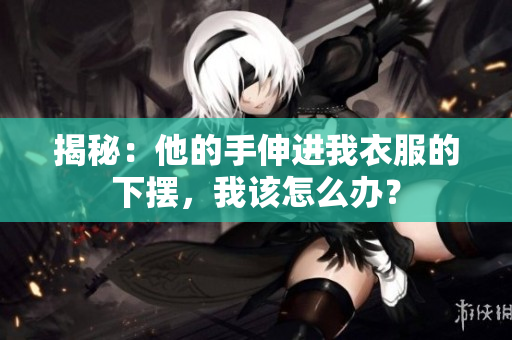 揭秘：他的手伸進(jìn)我衣服的下擺，我該怎么辦？