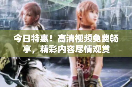 今日特惠！高清視頻免費(fèi)暢享，精彩內(nèi)容盡情觀賞