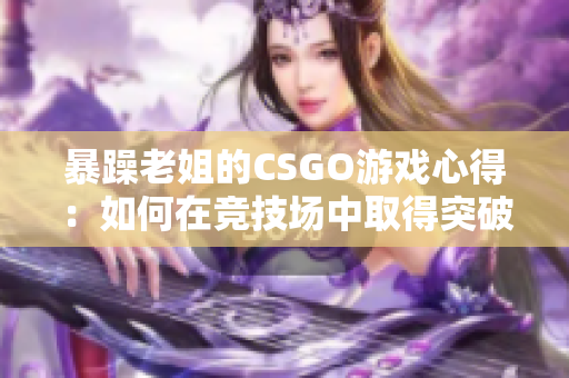 暴躁老姐的CSGO游戲心得：如何在競(jìng)技場(chǎng)中取得突破性進(jìn)展？