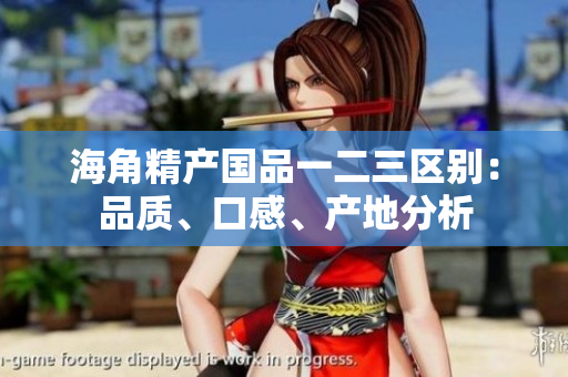 海角精產(chǎn)國(guó)品一二三區(qū)別：品質(zhì)、口感、產(chǎn)地分析