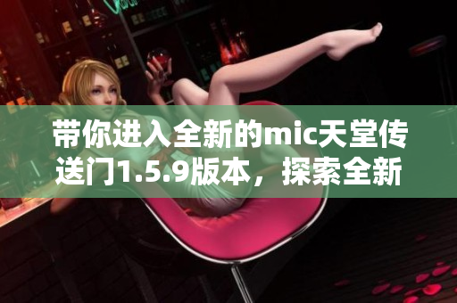 帶你進(jìn)入全新的mic天堂傳送門1.5.9版本，探索全新冒險(xiǎn)！