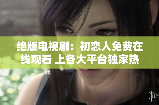 絕版電視?。撼鯌偃嗣赓M(fèi)在線觀看 上各大平臺(tái)獨(dú)家熱播