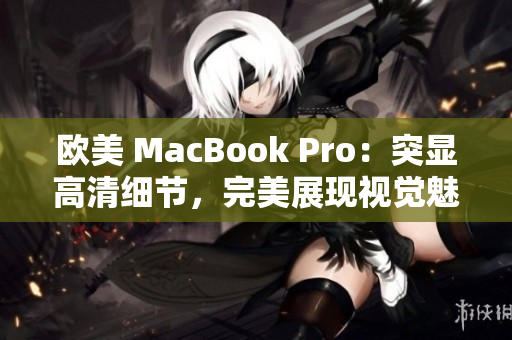 歐美 MacBook Pro：突顯高清細(xì)節(jié)，完美展現(xiàn)視覺(jué)魅力