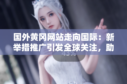 國(guó)外黃岡網(wǎng)站走向國(guó)際：新舉措推廣引發(fā)全球關(guān)注，助力地方經(jīng)濟(jì)騰飛