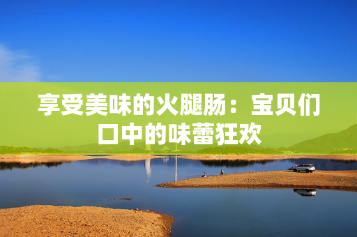 享受美味的火腿腸：寶貝們口中的味蕾狂歡