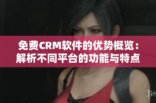 免費(fèi)CRM軟件的優(yōu)勢(shì)概覽：解析不同平臺(tái)的功能與特點(diǎn)