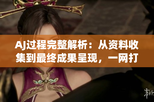 AJ過程完整解析：從資料收集到最終成果呈現(xiàn)，一網(wǎng)打盡！
