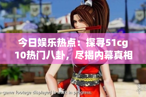 今日娛樂熱點(diǎn)：探尋51cg10熱門八卦，盡揭內(nèi)幕真相