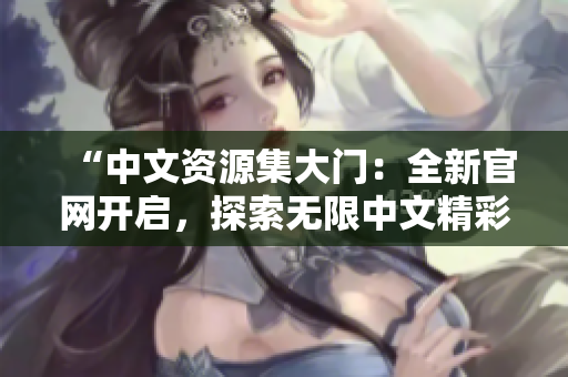“中文資源集大門：全新官網(wǎng)開啟，探索無限中文精彩！”
