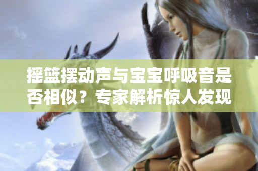 搖籃擺動(dòng)聲與寶寶呼吸音是否相似？專家解析驚人發(fā)現(xiàn)!