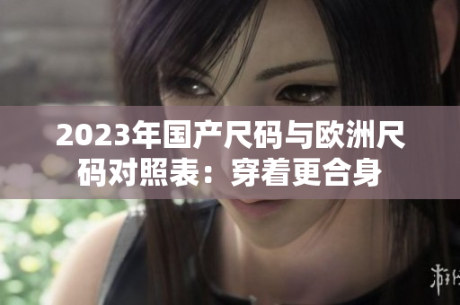 2023年國(guó)產(chǎn)尺碼與歐洲尺碼對(duì)照表：穿著更合身