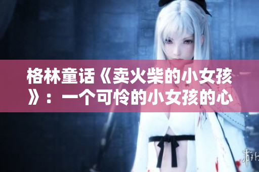 格林童話《賣火柴的小女孩》：一個(gè)可憐的小女孩的心靈之旅