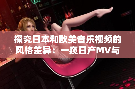 探究日本和歐美音樂視頻的風(fēng)格差異：一窺日產(chǎn)MV與西方MV的鮮明對(duì)比