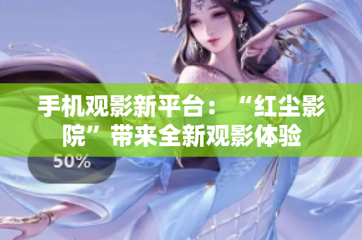 手機(jī)觀影新平臺(tái)：“紅塵影院”帶來全新觀影體驗(yàn)